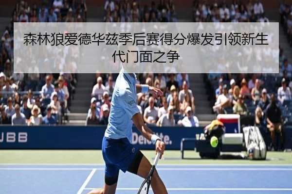 森林狼爱德华兹季后赛得分爆发引领新生代门面之争