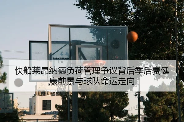 快船莱昂纳德负荷管理争议背后季后赛健康前景与球队命运走向