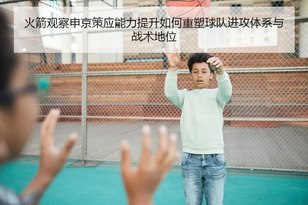火箭观察申京策应能力提升如何重塑球队进攻体系与战术地位