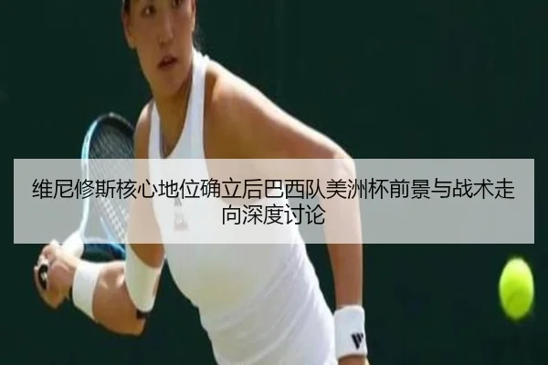维尼修斯核心地位确立后巴西队美洲杯前景与战术走向深度讨论 - kaiyun