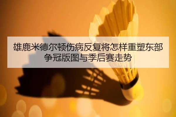 雄鹿米德尔顿伤病反复将怎样重塑东部争冠版图与季后赛走势 - kaiyun