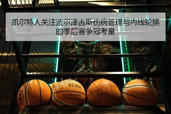 凯尔特人关注波尔津吉斯伤病管理与内线轮换的季后赛争冠考量