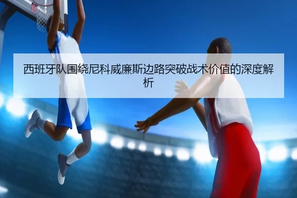 西班牙队围绕尼科威廉斯边路突破战术价值的深度解析 - kaiyun