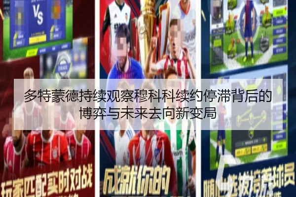 多特蒙德持续观察穆科科续约停滞背后的博弈与未来去向新变局