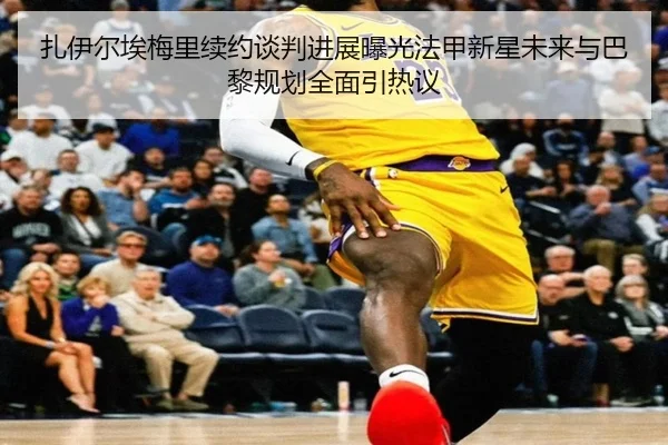 扎伊尔埃梅里续约谈判进展曝光法甲新星未来与巴黎规划全面引热议 - kaiyun