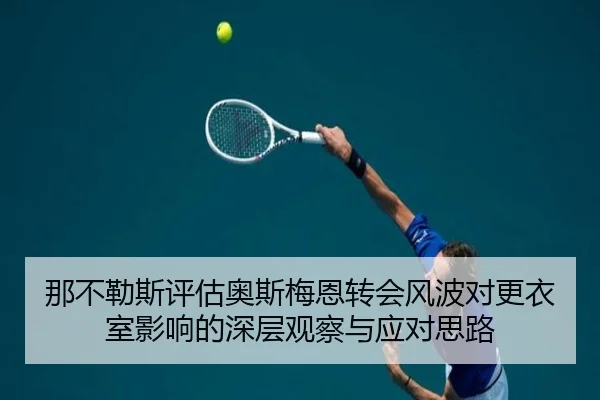 那不勒斯评估奥斯梅恩转会风波对更衣室影响的深层观察与应对思路 - kaiyun