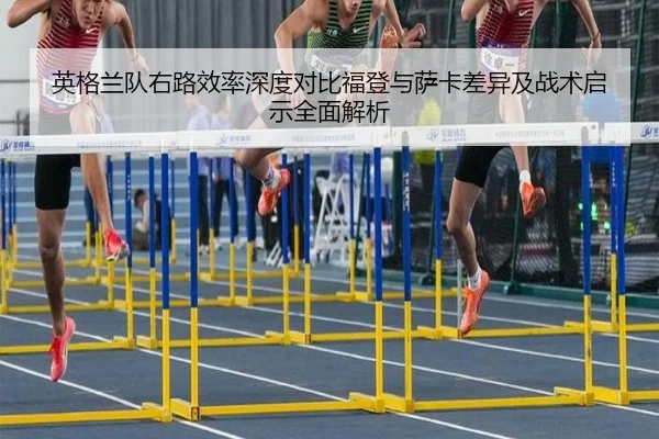 英格兰队右路效率深度对比福登与萨卡差异及战术启示全面解析
