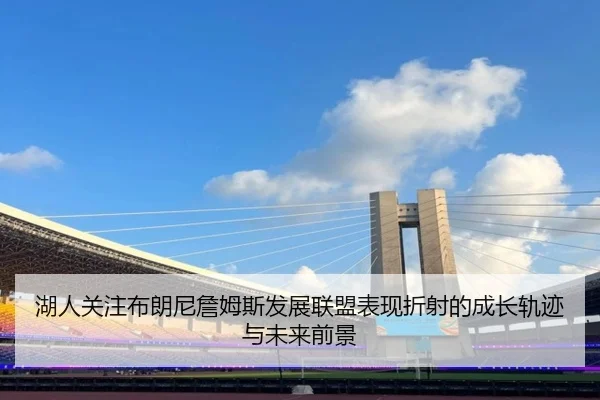 湖人关注布朗尼詹姆斯发展联盟表现折射的成长轨迹与未来前景 - kaiyun