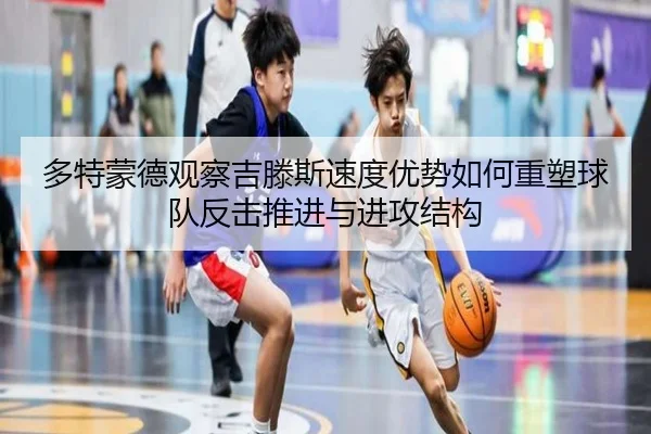 多特蒙德观察吉滕斯速度优势如何重塑球队反击推进与进攻结构 - kaiyun