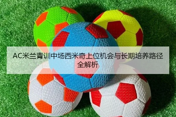 AC米兰青训中场西米奇上位机会与长期培养路径全解析 - kaiyun