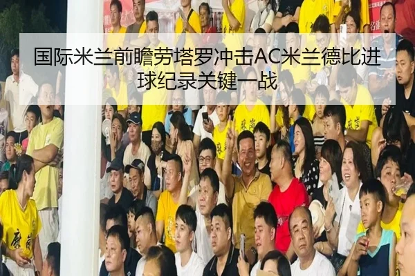 国际米兰前瞻劳塔罗冲击AC米兰德比进球纪录关键一战