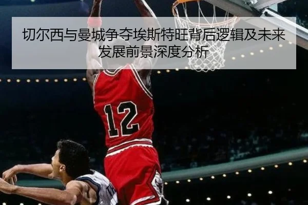 切尔西与曼城争夺埃斯特旺背后逻辑及未来发展前景深度分析