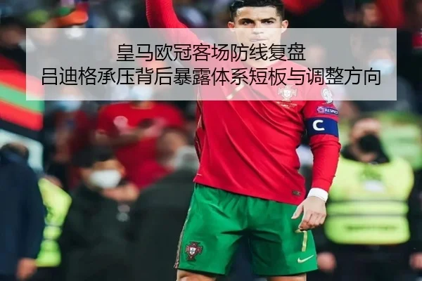 皇马欧冠客场防线复盘 吕迪格承压背后暴露体系短板与调整方向 - kaiyun