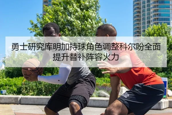 勇士研究库明加持球角色调整科尔盼全面提升替补阵容火力 - kaiyun